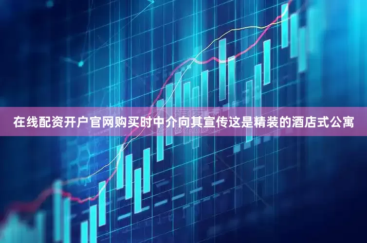在线配资开户官网购买时中介向其宣传这是精装的酒店式公寓