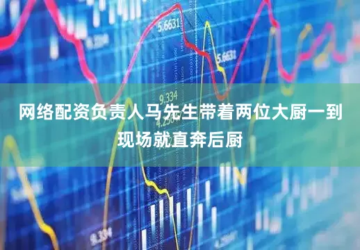 网络配资负责人马先生带着两位大厨一到现场就直奔后厨