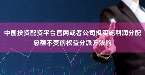 中国投资配资平台官网或者公司拟实施利润分配总额不变的权益分派方法的