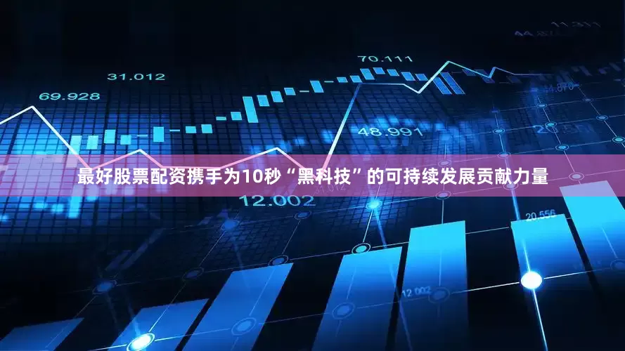 最好股票配资携手为10秒“黑科技”的可持续发展贡献力量