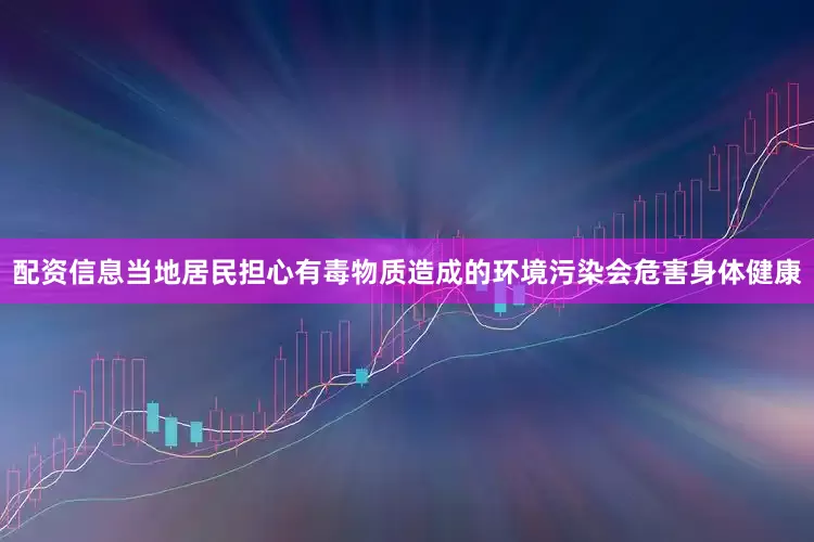配资信息当地居民担心有毒物质造成的环境污染会危害身体健康