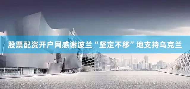 股票配资开户网感谢波兰“坚定不移”地支持乌克兰