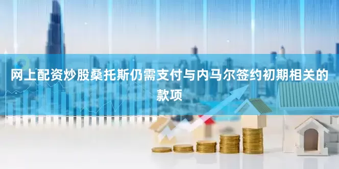 网上配资炒股桑托斯仍需支付与内马尔签约初期相关的款项