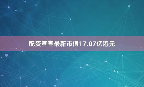 配资查查最新市值17.07亿港元