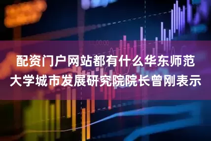 配资门户网站都有什么　　华东师范大学城市发展研究院院长曾刚表示