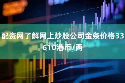 配资网了解网上炒股公司金条价格33610港币/两