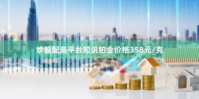 炒股配资平台知识铂金价格358元/克