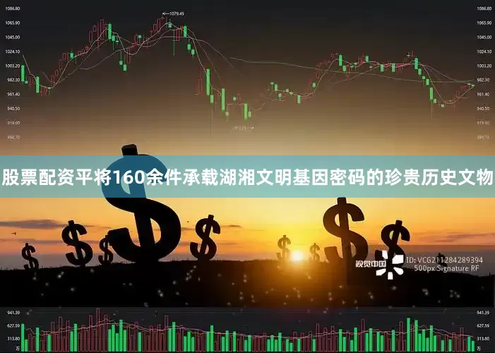 股票配资平将160余件承载湖湘文明基因密码的珍贵历史文物