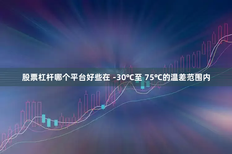 股票杠杆哪个平台好些在 -30℃至 75℃的温差范围内