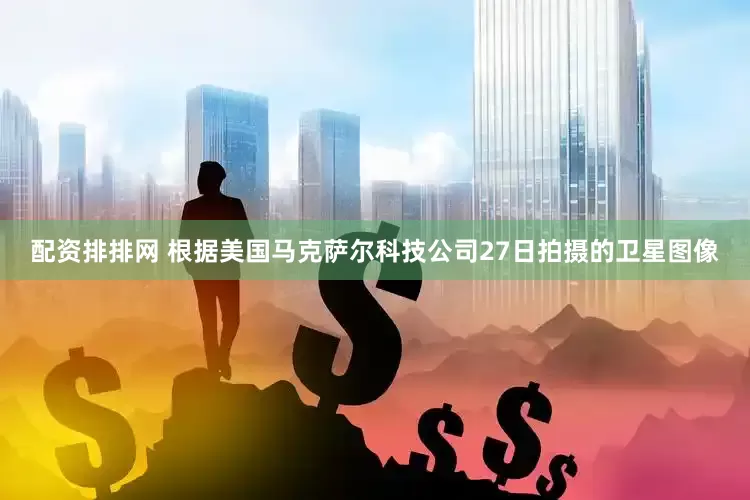 配资排排网 根据美国马克萨尔科技公司27日拍摄的卫星图像