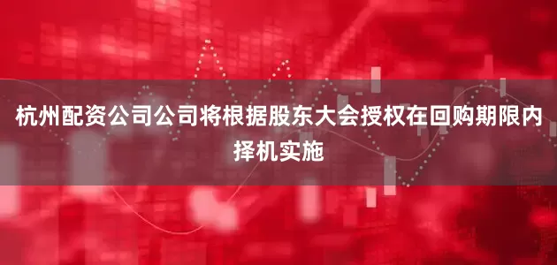 杭州配资公司公司将根据股东大会授权在回购期限内择机实施