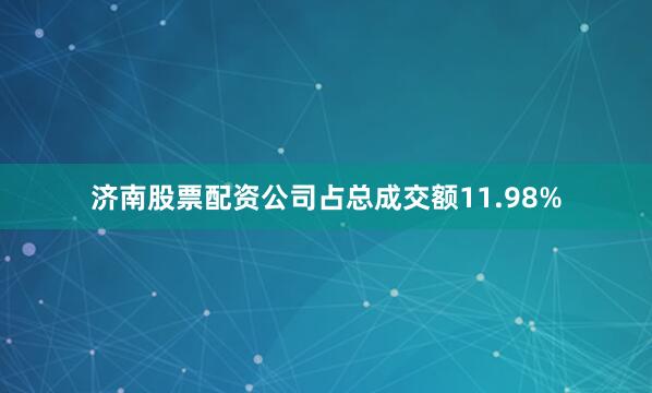 济南股票配资公司占总成交额11.98%