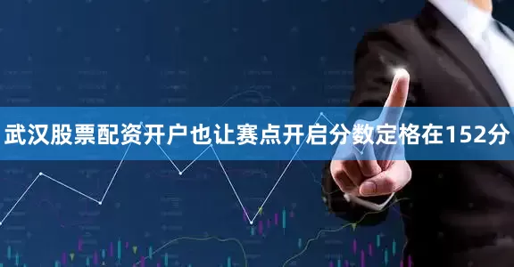 武汉股票配资开户也让赛点开启分数定格在152分