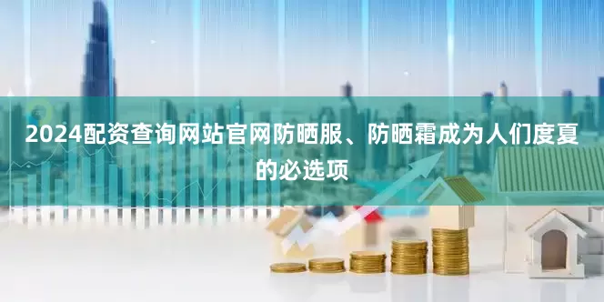 2024配资查询网站官网防晒服、防晒霜成为人们度夏的必选项