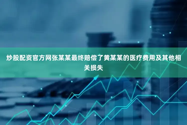 炒股配资官方网张某某最终赔偿了黄某某的医疗费用及其他相关损失