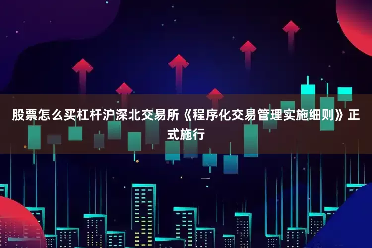 股票怎么买杠杆沪深北交易所《程序化交易管理实施细则》正式施行