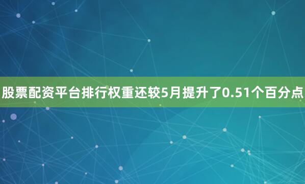 股票配资平台排行权重还较5月提升了0.51个百分点