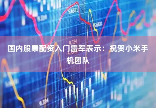 国内股票配资入门雷军表示：祝贺小米手机团队