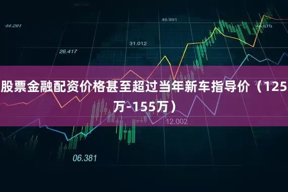 股票金融配资价格甚至超过当年新车指导价（125万-155万）