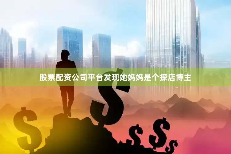 股票配资公司平台发现她妈妈是个探店博主