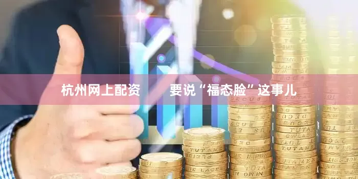 杭州网上配资        要说“福态脸”这事儿