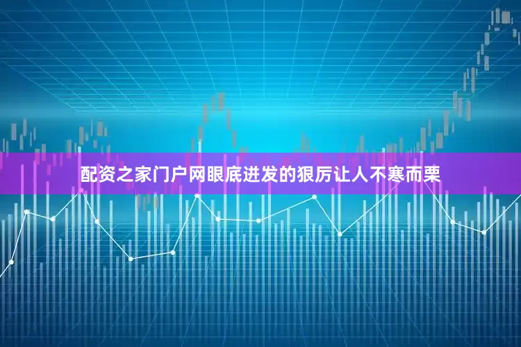 配资之家门户网眼底迸发的狠厉让人不寒而栗