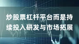 炒股票杠杆平台而是持续投入研发与市场拓展