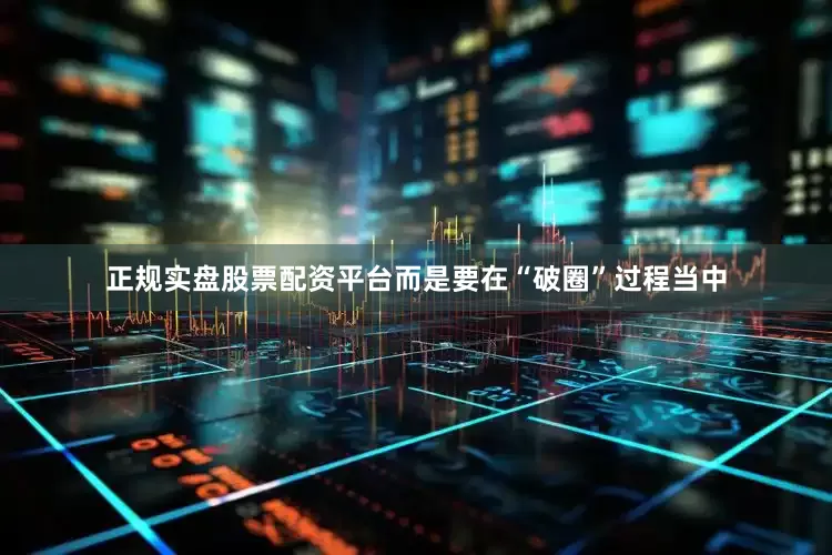正规实盘股票配资平台而是要在“破圈”过程当中