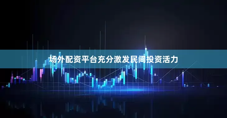 场外配资平台充分激发民间投资活力