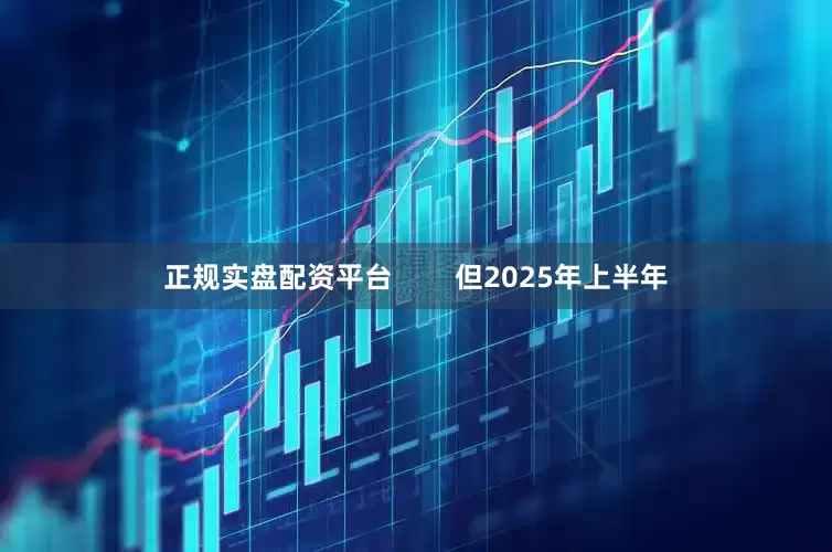 正规实盘配资平台        但2025年上半年