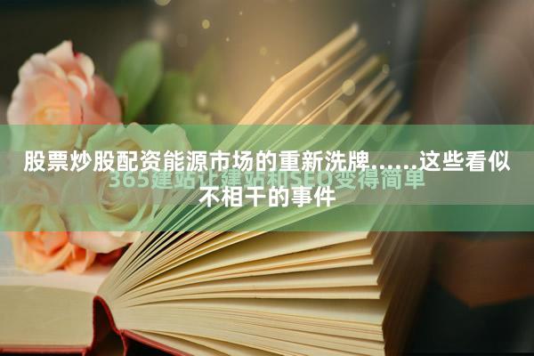 股票炒股配资能源市场的重新洗牌......这些看似不相干的事件