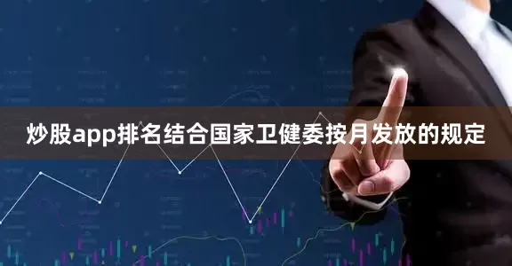 炒股app排名结合国家卫健委按月发放的规定