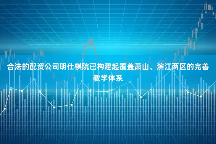 合法的配资公司明仕棋院已构建起覆盖萧山、滨江两区的完善教学体系