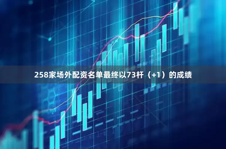 258家场外配资名单最终以73杆（+1）的成绩