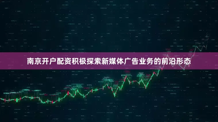 南京开户配资积极探索新媒体广告业务的前沿形态