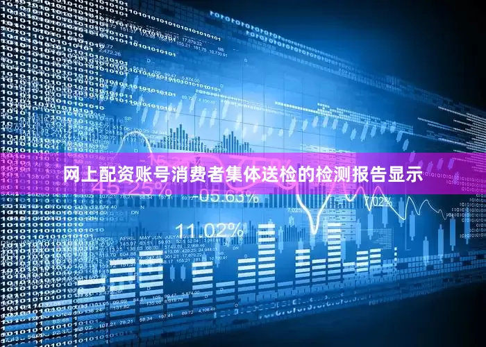 网上配资账号消费者集体送检的检测报告显示