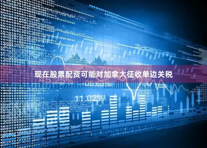 现在股票配资可能对加拿大征收单边关税