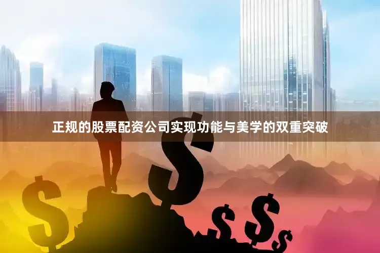 正规的股票配资公司实现功能与美学的双重突破