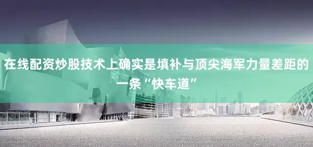 在线配资炒股技术上确实是填补与顶尖海军力量差距的一条“快车道”