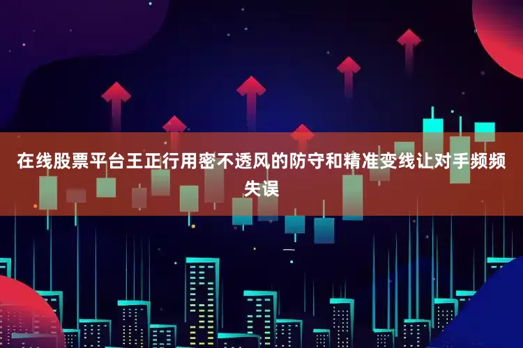在线股票平台王正行用密不透风的防守和精准变线让对手频频失误
