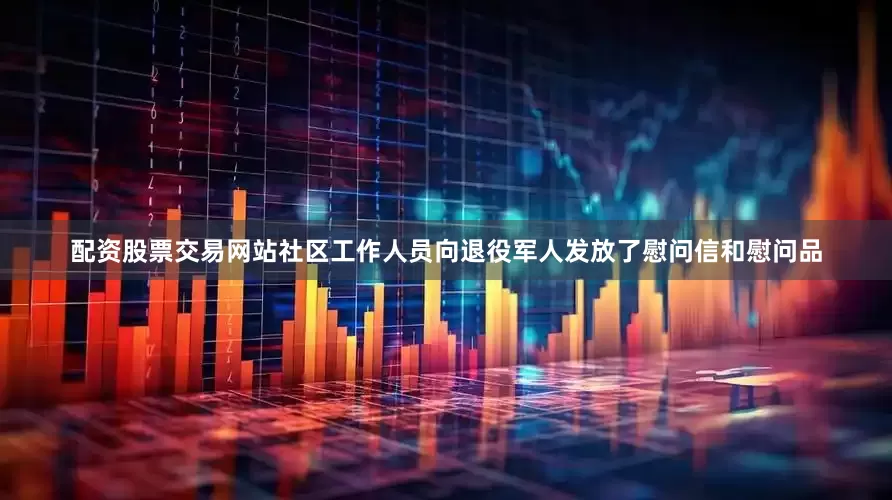 配资股票交易网站社区工作人员向退役军人发放了慰问信和慰问品