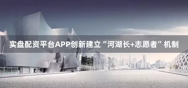 实盘配资平台APP创新建立“河湖长+志愿者”机制