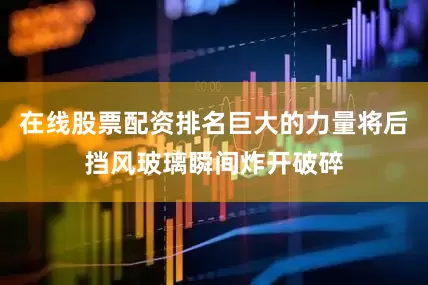 在线股票配资排名巨大的力量将后挡风玻璃瞬间炸开破碎