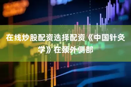 在线炒股配资选择配资《中国针灸学》在颈外侧部