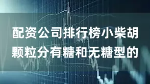 配资公司排行榜小柴胡颗粒分有糖和无糖型的