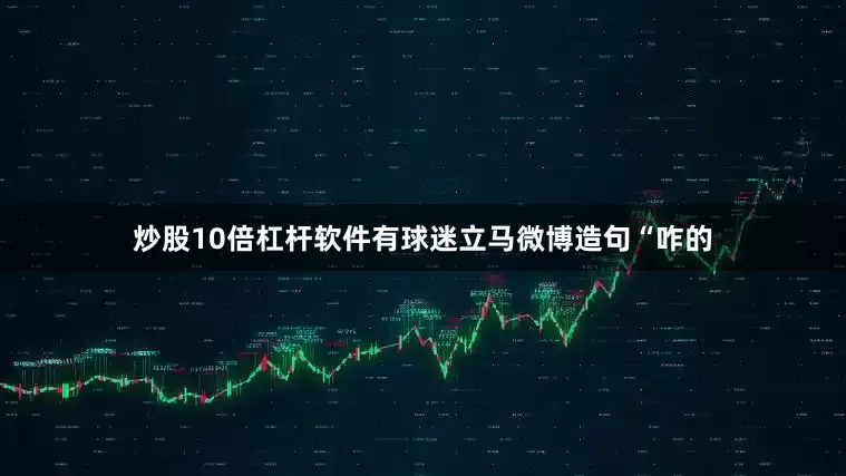 炒股10倍杠杆软件有球迷立马微博造句“咋的