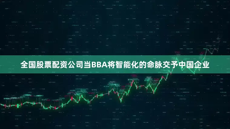 全国股票配资公司当BBA将智能化的命脉交予中国企业