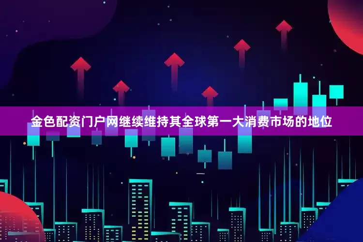 金色配资门户网继续维持其全球第一大消费市场的地位