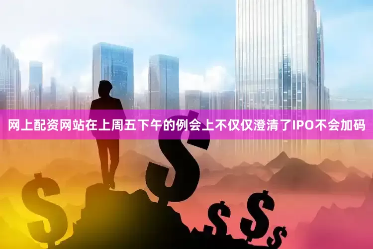 网上配资网站在上周五下午的例会上不仅仅澄清了IPO不会加码