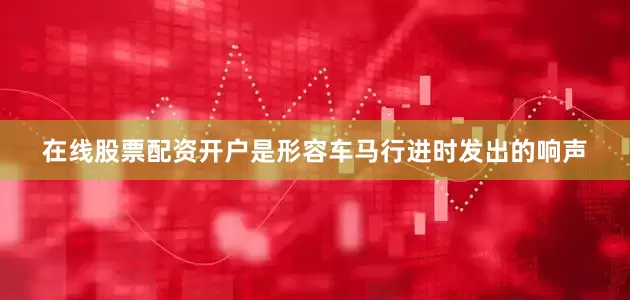 在线股票配资开户是形容车马行进时发出的响声